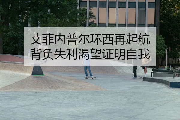 艾菲内普尔环西再起航 背负失利渴望证明自我 - yaxin